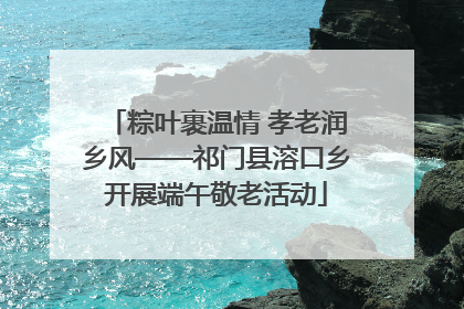 粽叶裹温情 孝老润乡风——祁门县溶口乡开展端午敬老活动