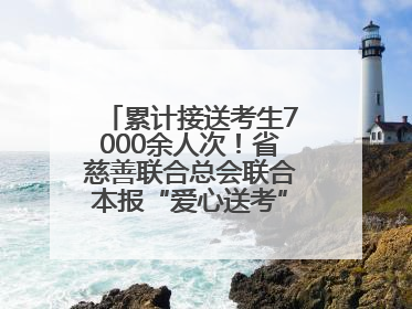 累计接送考生7000余人次！省慈善联合总会联合本报“爱心送考”完美收官