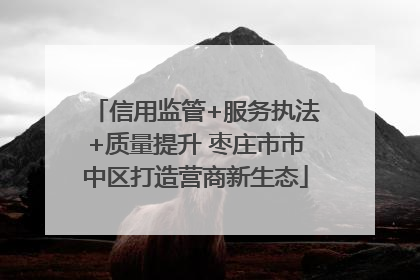 信用监管+服务执法+质量提升 枣庄市市中区打造营商新生态