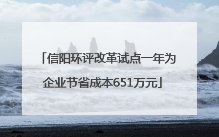 信阳环评改革试点一年为企业节省成本651万元