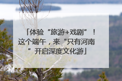 体验“旅游+戏剧”！这个端午，来“只有河南”开启深度文化游