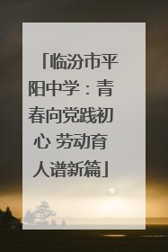 临汾市平阳中学：青春向党践初心 劳动育人谱新篇