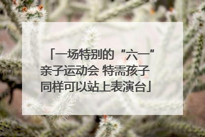 一场特别的“六一”亲子运动会 特需孩子同样可以站上表演台