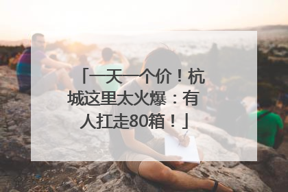 一天一个价！杭城这里太火爆：有人扛走80箱！