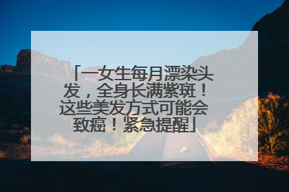 一女生每月漂染头发，全身长满紫斑！这些美发方式可能会致癌！紧急提醒