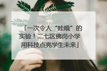 一次令人“哇哦”的实验！二七区佛岗小学用科技点亮学生未来