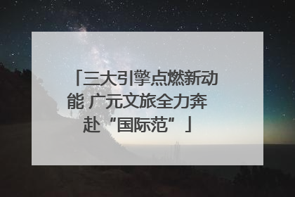三大引擎点燃新动能 广元文旅全力奔赴“国际范”
