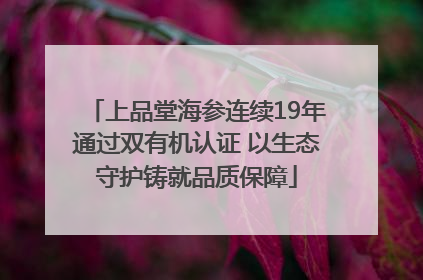 上品堂海参连续19年通过双有机认证 以生态守护铸就品质保障