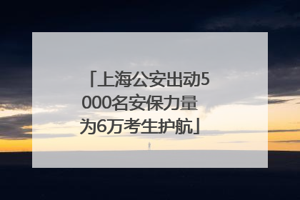 上海公安出动5000名安保力量为6万考生护航