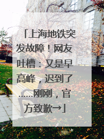 上海地铁突发故障！网友吐槽：又是早高峰，迟到了……刚刚，官方致歉→