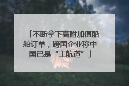 不断拿下高附加值船舶订单，跨国企业称中国已是“主航道”