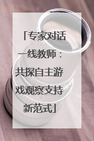 专家对话一线教师：共探自主游戏观察支持新范式