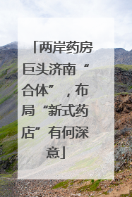 两岸药房巨头济南“合体”，布局“新式药店”有何深意