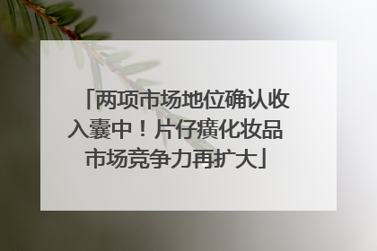 两项市场地位确认收入囊中！片仔癀化妆品市场竞争力再扩大