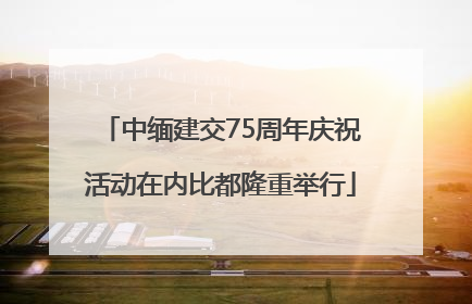 中缅建交75周年庆祝活动在内比都隆重举行