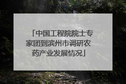 中国工程院院士专家团到滨州市调研农药产业发展情况
