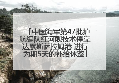 中国海军第47批护航编队红河舰技术停靠达累斯萨拉姆港 进行为期5天的补给休整