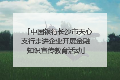 中国银行长沙市天心支行走进企业开展金融知识宣传教育活动