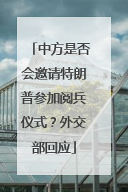 中方是否会邀请特朗普参加阅兵仪式？外交部回应