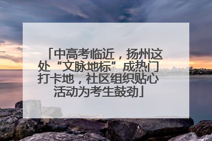 中高考临近，扬州这处“文脉地标”成热门打卡地，社区组织贴心活动为考生鼓劲
