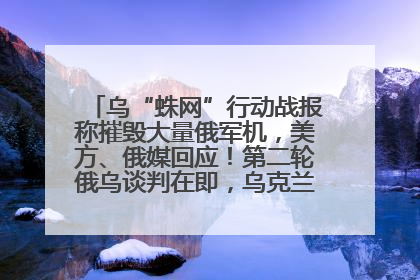 乌“蛛网”行动战报称摧毁大量俄军机，美方、俄媒回应！第二轮俄乌谈判在即，乌克兰提出三大诉求