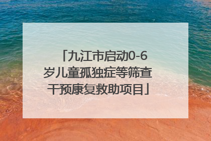 九江市启动0-6岁儿童孤独症等筛查干预康复救助项目