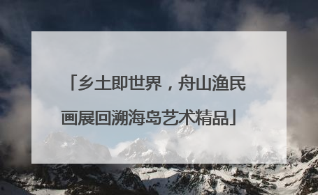 乡土即世界，舟山渔民画展回溯海岛艺术精品