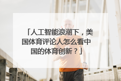 人工智能浪潮下，美国体育评论人怎么看中国的体育创新？