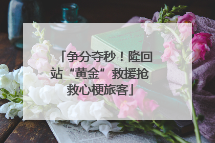 争分夺秒！隆回站“黄金”救援抢救心梗旅客