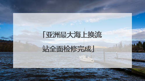 亚洲最大海上换流站全面检修完成