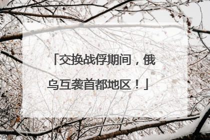 交换战俘期间，俄乌互袭首都地区！