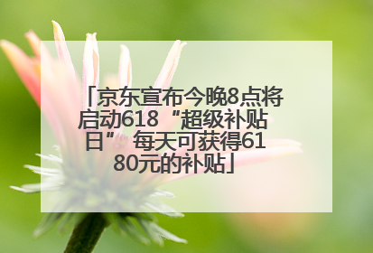 京东宣布今晚8点将启动618“超级补贴日” 每天可获得6180元的补贴