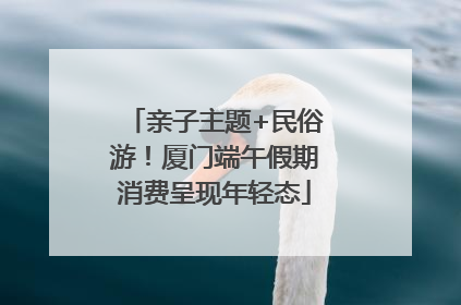 亲子主题+民俗游！厦门端午假期消费呈现年轻态
