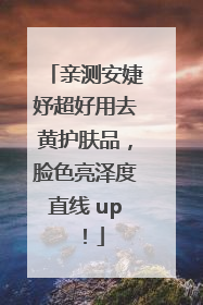 亲测安婕妤超好用去黄护肤品，脸色亮泽度直线 up！
