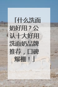 什么洗面奶好用？公认十大好用洗面奶品牌推荐，口碑爆棚！
