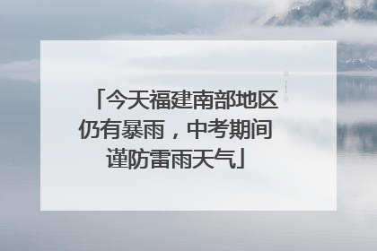今天福建南部地区仍有暴雨，中考期间谨防雷雨天气