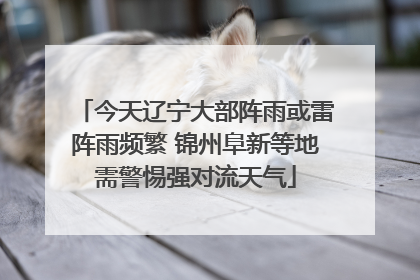 今天辽宁大部阵雨或雷阵雨频繁 锦州阜新等地需警惕强对流天气