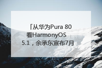 从华为Pura 80看HarmonyOS 5.1，余承东宣布7月迎来首批机型升级