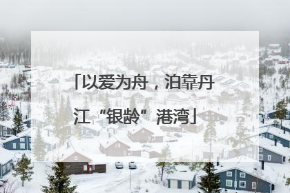 以爱为舟，泊靠丹江“银龄”港湾