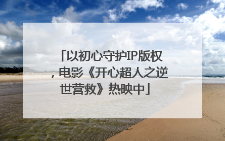 以初心守护IP版权，电影《开心超人之逆世营救》热映中