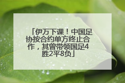 伊万下课！中国足协按合约单方终止合作，其曾带领国足4胜2平8负