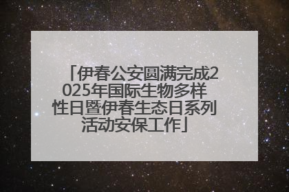 伊春公安圆满完成2025年国际生物多样性日暨伊春生态日系列活动安保工作