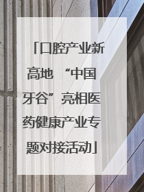 口腔产业新高地 “中国牙谷”亮相医药健康产业专题对接活动