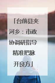 台前县夹河乡：市政协调研指导 精准把脉开良方