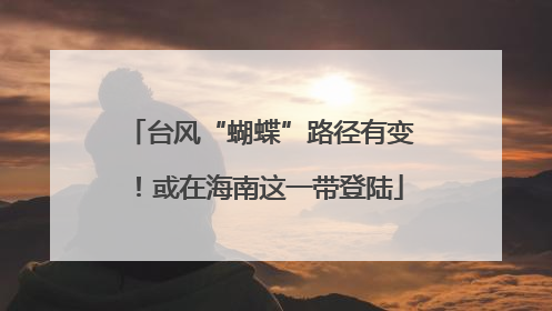 台风“蝴蝶”路径有变！或在海南这一带登陆