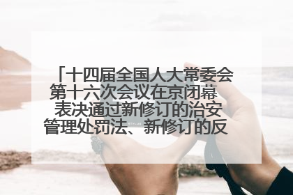 十四届全国人大常委会第十六次会议在京闭幕  表决通过新修订的治安管理处罚法、新修订的反不正当竞争法  习近平签署主席令予以公布  赵乐际主持会议