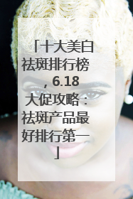 十大美白祛斑排行榜，6.18大促攻略：祛斑产品最好排行第一