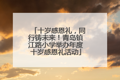 十岁感恩礼，同行铸未来！青岛镇江路小学举办年度十岁感恩礼活动