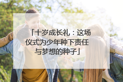 十岁成长礼：这场仪式为少年种下责任与梦想的种子