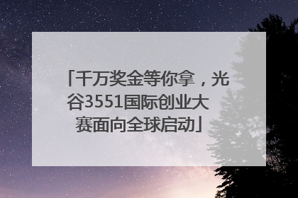 千万奖金等你拿，光谷3551国际创业大赛面向全球启动